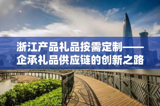 浙江产品礼品按需定制——企承礼品供应链的创新之路