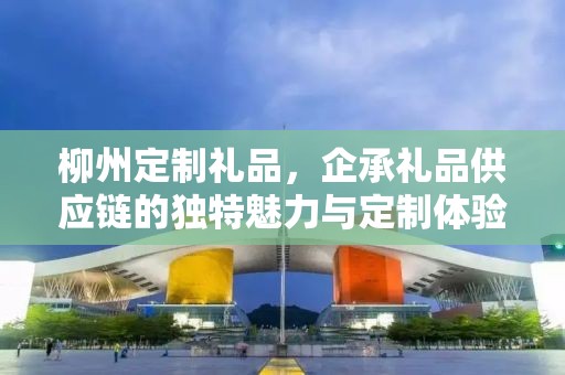 柳州定制礼品，企承礼品供应链的独特魅力与定制体验