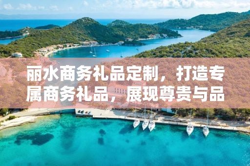 丽水商务礼品定制，打造专属商务礼品，展现尊贵与品味